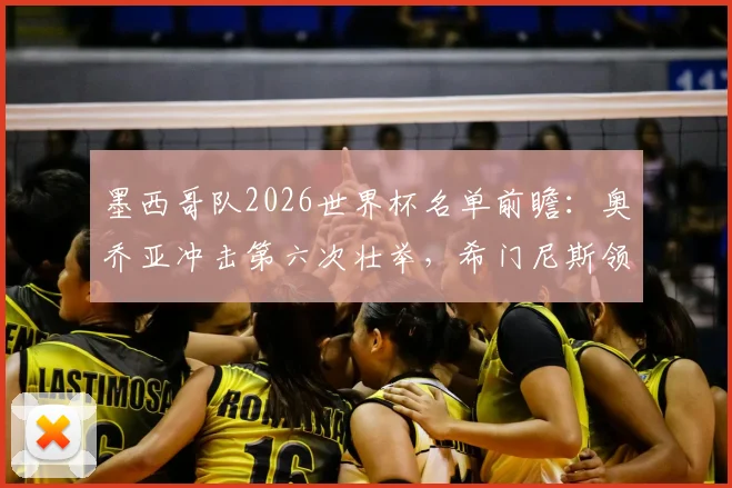 墨西哥队2026世界杯名单前瞻：奥乔亚冲击第六次壮举，希门尼斯领衔锋线，解析阵容核心与悬念