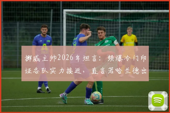 挪威主帅2026年坦言:频爆冷门印证各队实力接近,直言若哈兰德出战能扭转战局