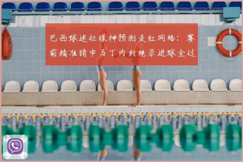 巴西球迷社媒神预测走红网络：赛前精准猜中马丁内利绝杀进球全过程解析与幕后故事
