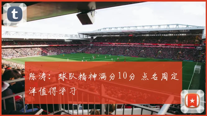 陈涛：球队精神满分10分 点名周定洋值得学习