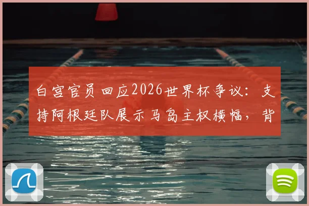 白宫官员回应2026世界杯争议：支持阿根廷队展示马岛主权横幅，背后有何权利依据？