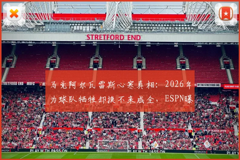 马竞阿尔瓦雷斯心寒真相:2026年为球队牺牲却换不来成全,ESPN曝其愤怒离队原因及未来去向分析