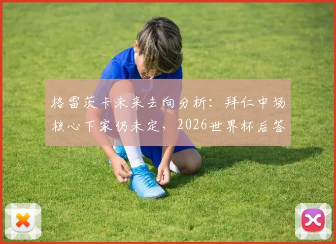 格雷茨卡未来去向分析:拜仁中场核心下家仍未定,2026世界杯后答案或将揭晓