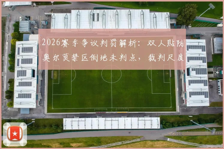2026赛季争议判罚解析:双人贴防奥尔莫禁区倒地未判点,裁判尺度与VAR规则深度解读