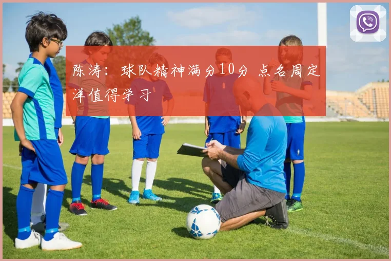陈涛:球队精神满分10分 点名周定洋值得学习