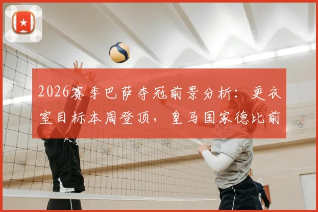 2026赛季巴萨夺冠前景分析:更衣室目标本周登顶,皇马国家德比前避免夜长梦多