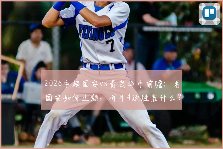 2026中超国安vs青岛海牛前瞻:看国安如何止颓,海牛4连胜靠什么?附交手战绩与观赛指南