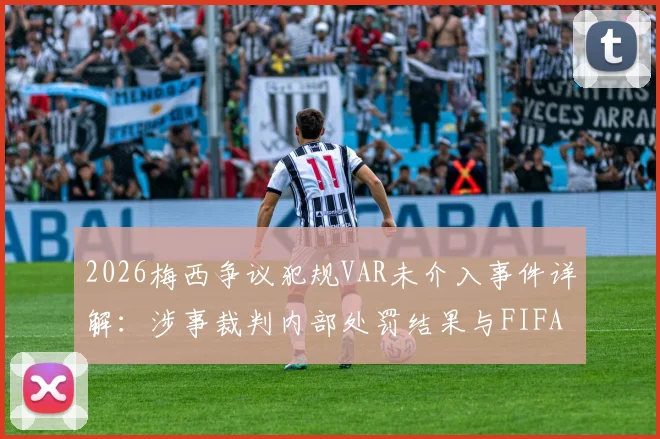2026梅西争议犯规VAR未介入事件详解：涉事裁判内部处罚结果与FIFA判罚规则深度探讨