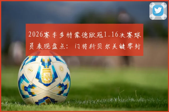 2026赛季多特蒙德欧冠1_16决赛球员表现盘点：门将科贝尔关键零封，解析7名遭淘汰球员名单与比赛数据