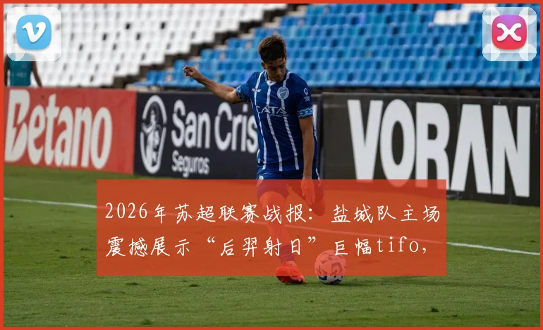 2026年苏超联赛战报:盐城队主场震撼展示“后羿射日”巨幅tifo,力克宿迁队全取三分