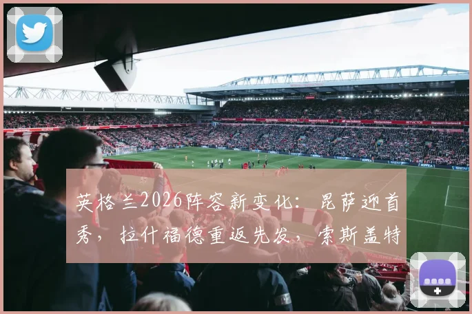 英格兰2026阵容新变化:昆萨迎首秀,拉什福德重返先发,索斯盖特轮换五人释放何种信号