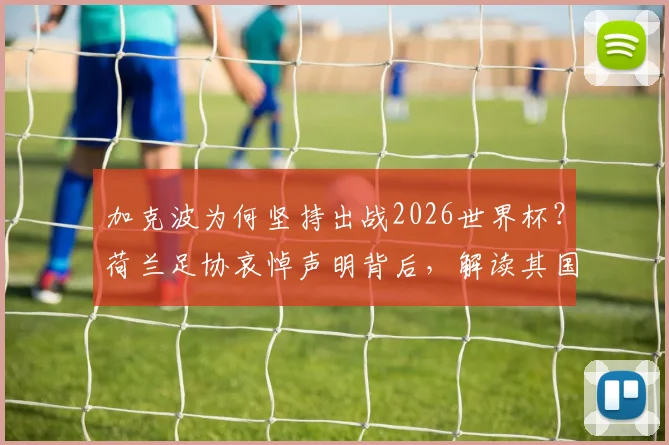 加克波为何坚持出战2026世界杯？荷兰足协哀悼声明背后，解读其国家队生涯与赛程展望
