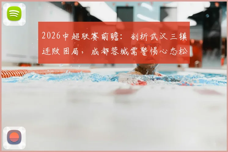 2026中超联赛前瞻：剖析武汉三镇连败困局，成都蓉城需警惕心态松懈致翻车