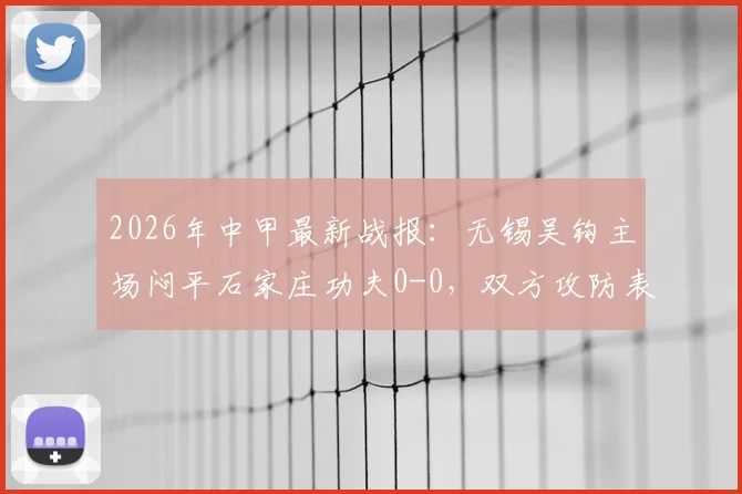 2026年中甲最新战报：无锡吴钩主场闷平石家庄功夫0-0，双方攻防表现如何？附全场数据与积分榜影响分析