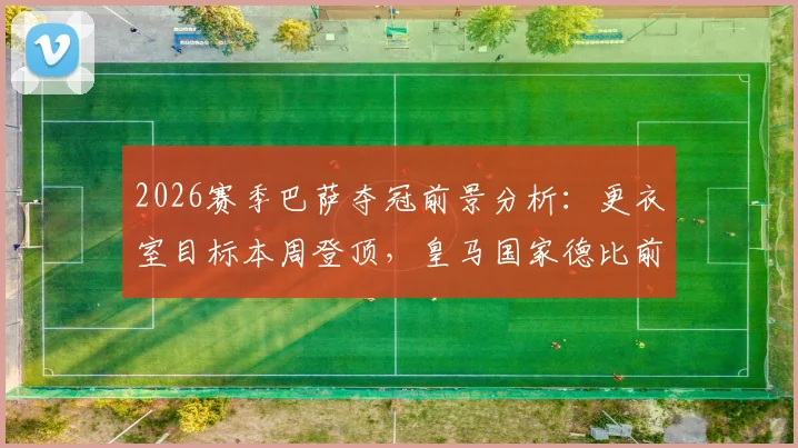 2026赛季巴萨夺冠前景分析：更衣室目标本周登顶，皇马国家德比前避免夜长梦多