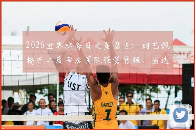 2026世界杯每日之星盘点:姆巴佩梅开二度率法国队强势晋级,当选最佳球员实至名归,附进球分析与球星表现解读