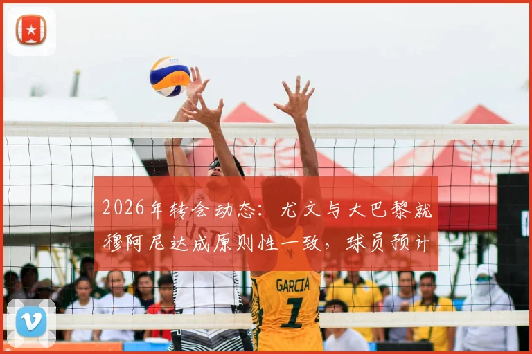 2026年转会动态：尤文与大巴黎就穆阿尼达成原则性一致，球员预计近日接受体检