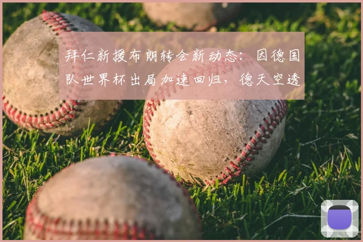 拜仁新援布朗转会新动态：因德国队世界杯出局加速回归，德天空透露关键体检细节