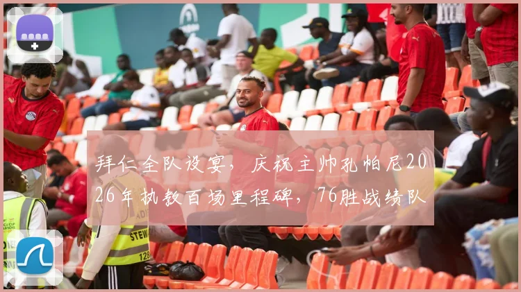 拜仁全队设宴，庆祝主帅孔帕尼2026年执教百场里程碑，76胜战绩队史第二仅次瓜帅