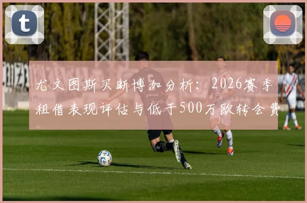 尤文图斯买断博加分析:2026赛季租借表现评估与低于500万欧转会费解读