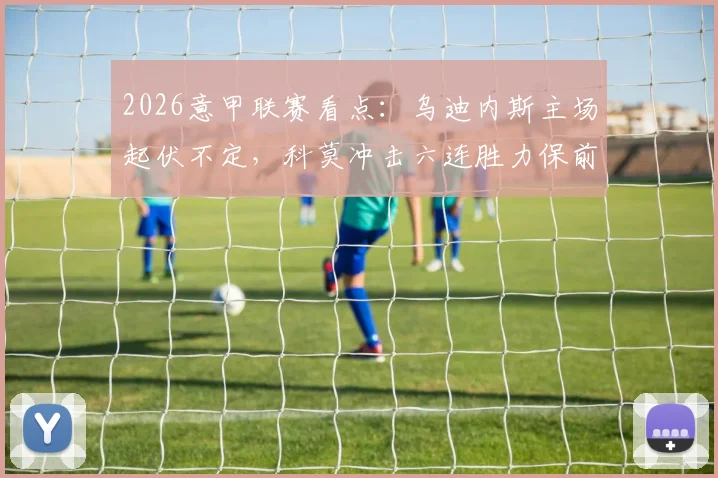 2026意甲联赛看点：乌迪内斯主场起伏不定，科莫冲击六连胜力保前四席位