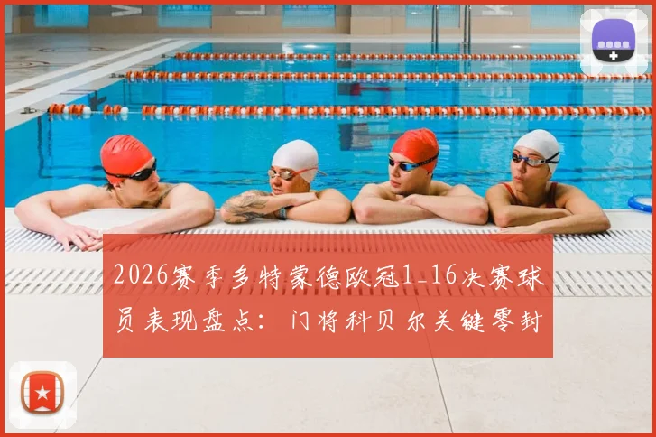 2026赛季多特蒙德欧冠1_16决赛球员表现盘点：门将科贝尔关键零封，解析7名遭淘汰球员名单与比赛数据