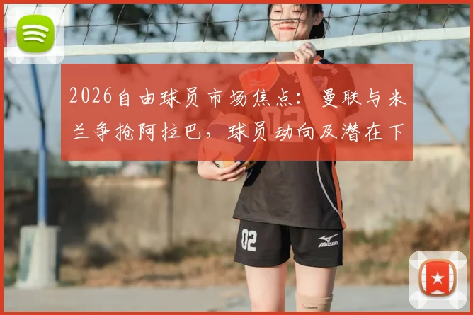 2026自由球员市场焦点:曼联与米兰争抢阿拉巴,球员动向及潜在下家全面解析
