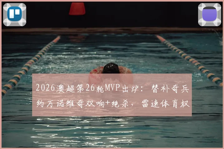 2026澳超第26轮MVP出炉：替补奇兵约万诺维奇双响+绝杀，雷速体育权威评选解析