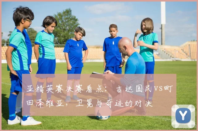 亚精英赛决赛看点：吉达国民vs町田泽维亚，卫冕与奇迹的对决