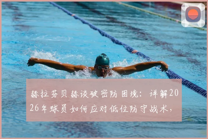 赫拉芬贝赫谈破密防困境：详解2026年球员如何应对低位防守战术，附实战破解思路