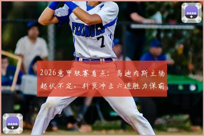 2026意甲联赛看点:乌迪内斯主场起伏不定,科莫冲击六连胜力保前四席位
