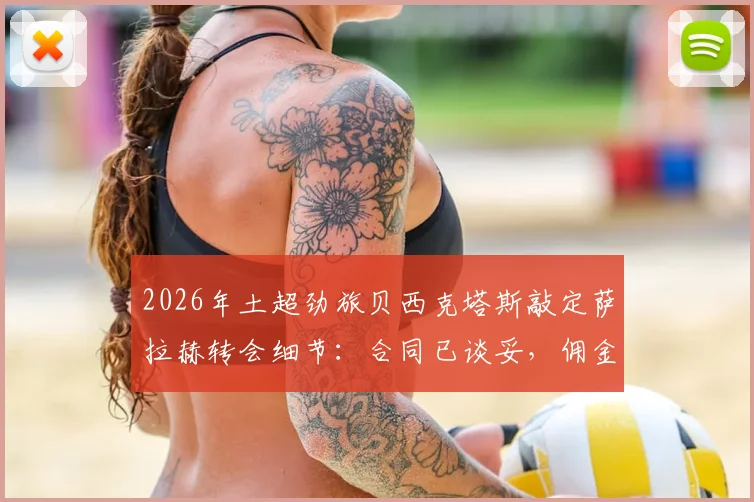 2026年土超劲旅贝西克塔斯敲定萨拉赫转会细节：合同已谈妥，佣金谈判接近完成