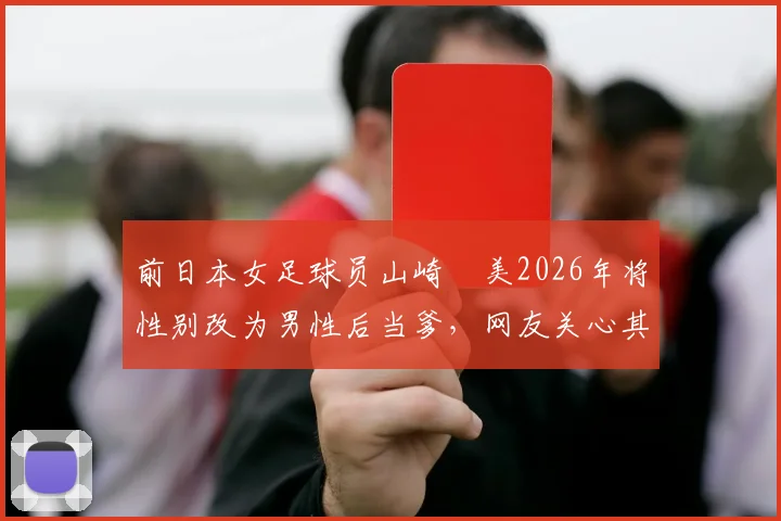 前日本女足球员山崎円美2026年将性别改为男性后当爹，网友关心其退役生活与竞技体育多元议题