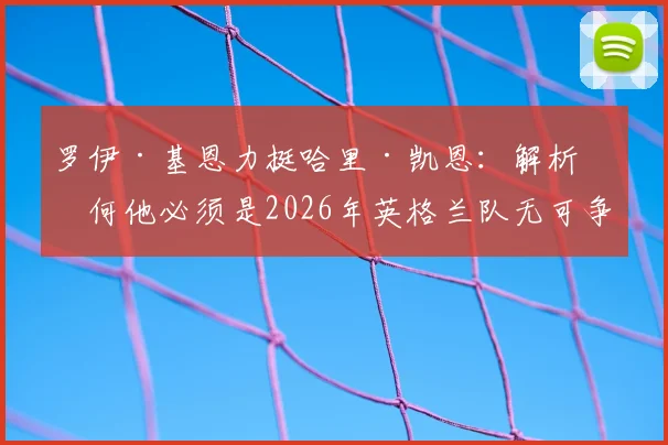 罗伊·基恩力挺哈里·凯恩：解析为何他必须是2026年英格兰队无可争议的战术核心与领袖人物