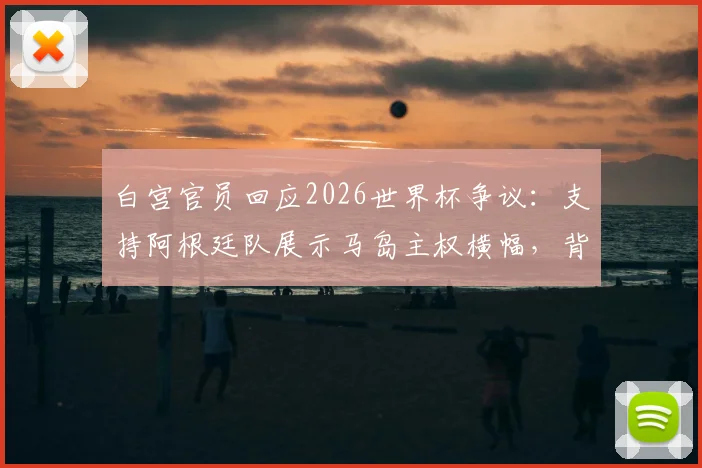 白宫官员回应2026世界杯争议：支持阿根廷队展示马岛主权横幅，背后有何权利依据？