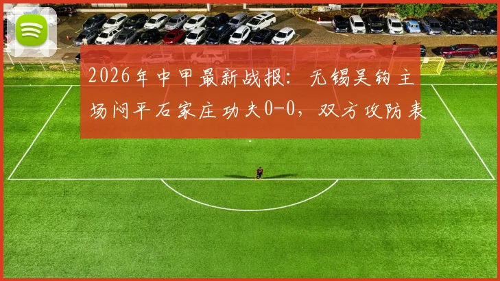 2026年中甲最新战报：无锡吴钩主场闷平石家庄功夫0-0，双方攻防表现如何？附全场数据与积分榜影响分析