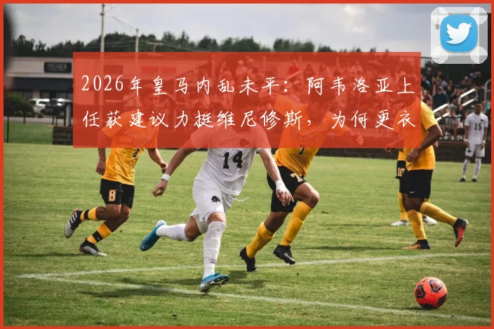 2026年皇马内乱未平：阿韦洛亚上任获建议力挺维尼修斯，为何更衣室难题依旧难解？