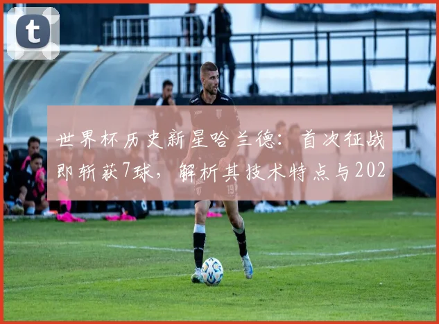 世界杯历史新星哈兰德:首次征战即斩获7球,解析其技术特点与2026年未来展望